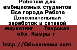 Работам для амбициозных студентов. - Все города Работа » Дополнительный заработок и сетевой маркетинг   . Тверская обл.,Кимры г.